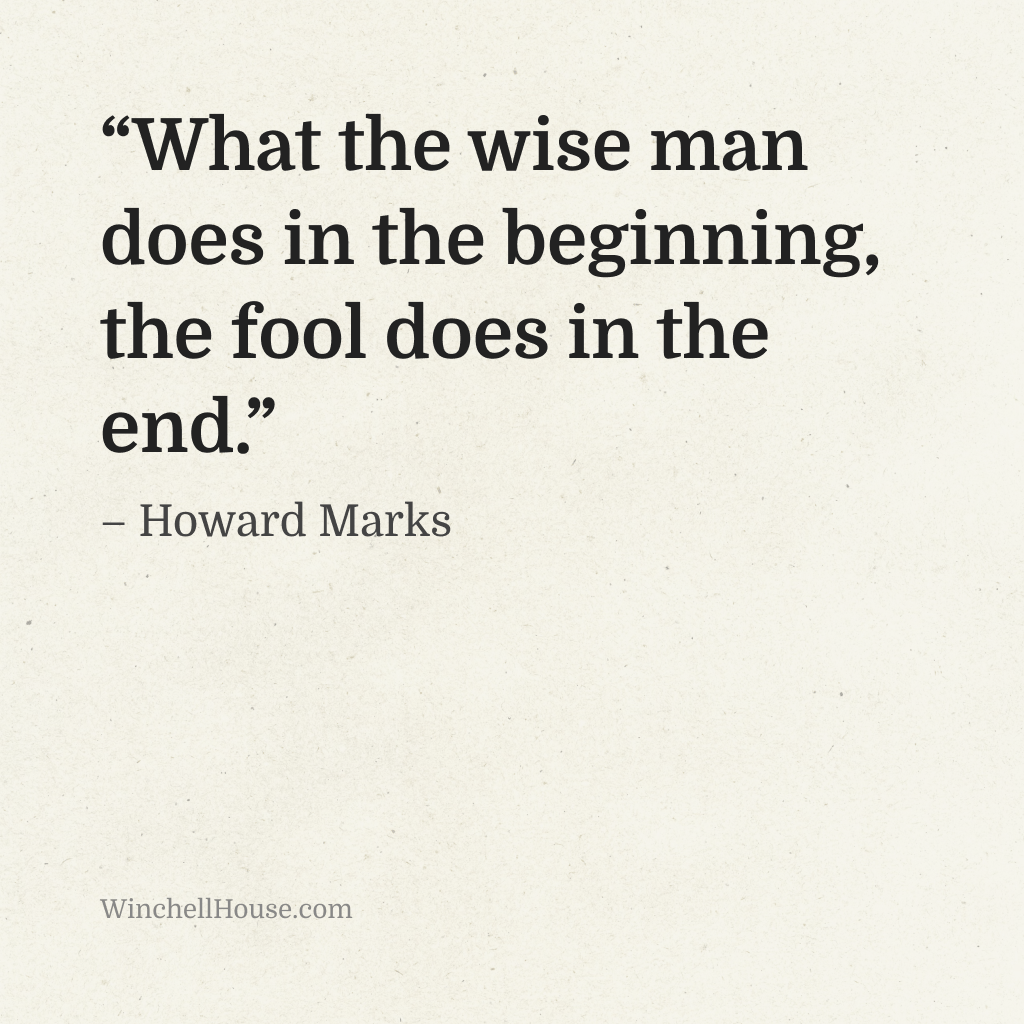 “What the wise man does in the beginning, the fool does in the end.” – Howard Marks