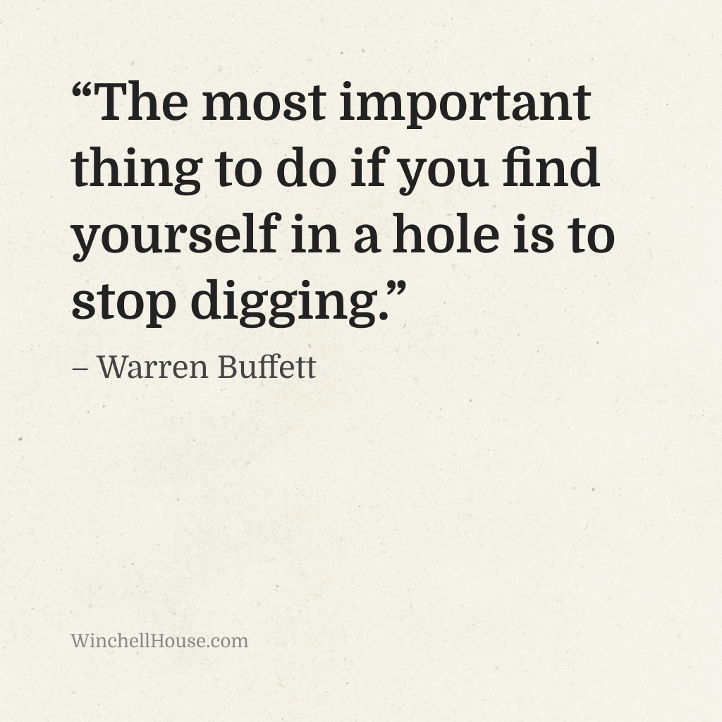 “The most important thing to do if you find yourself in a hole is to stop digging.” – Warren Buffett